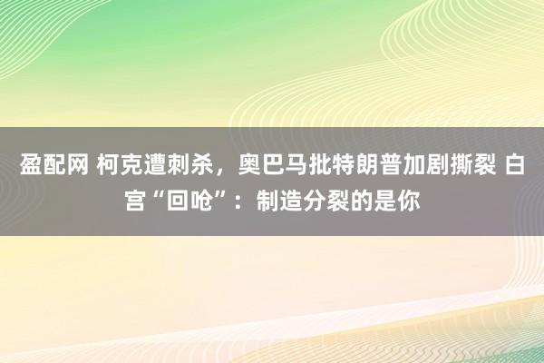 盈配网 柯克遭刺杀，奥巴马批特朗普加剧撕裂 白宫“回呛”：制造分裂的是你