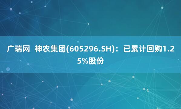 广瑞网  神农集团(605296.SH)：已累计回购1.25%股份