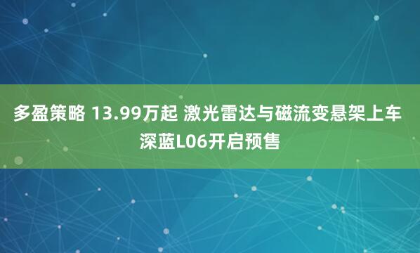 多盈策略 13.99万起 激光雷达与磁流变悬架上车 深蓝L06开启预售
