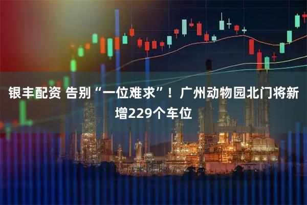 银丰配资 告别“一位难求”！广州动物园北门将新增229个车位