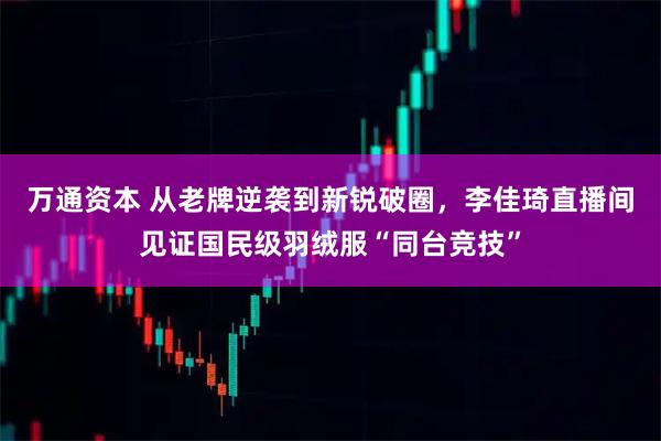 万通资本 从老牌逆袭到新锐破圈，李佳琦直播间见证国民级羽绒服“同台竞技”