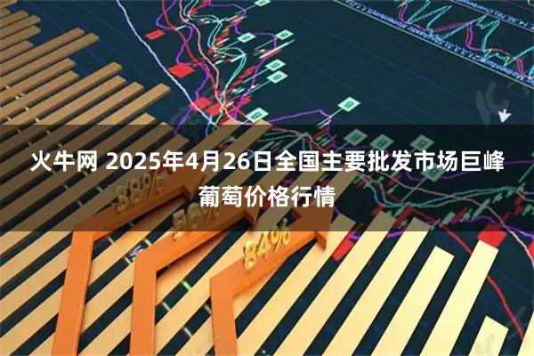火牛网 2025年4月26日全国主要批发市场巨峰葡萄价格行情