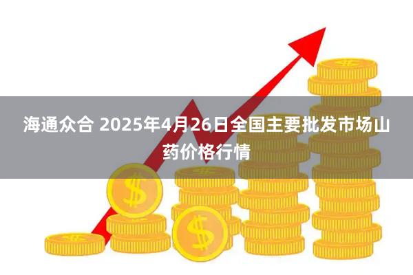 海通众合 2025年4月26日全国主要批发市场山药价格行情