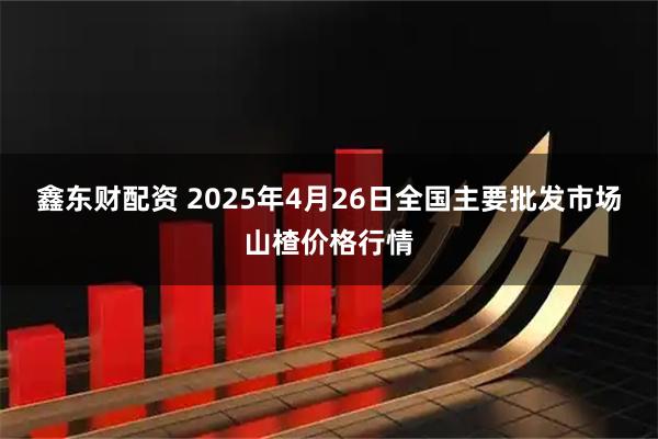 鑫东财配资 2025年4月26日全国主要批发市场山楂价格行情