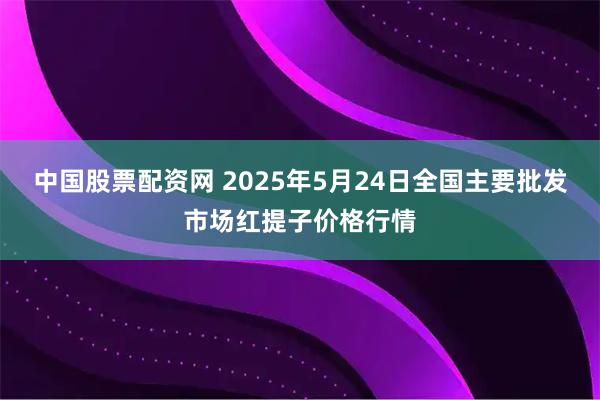 中国股票配资网 2025年5月24日全国主要批发市场红提子价格行情