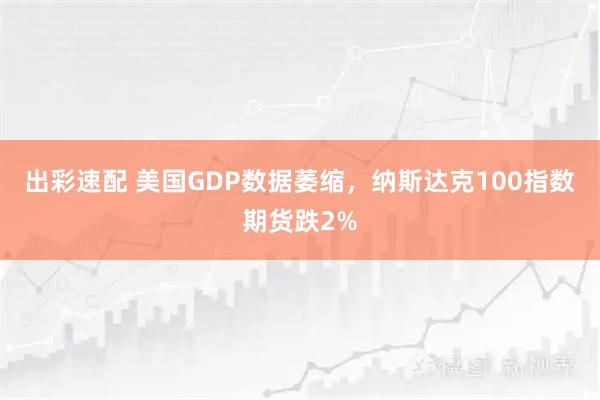 出彩速配 美国GDP数据萎缩，纳斯达克100指数期货跌2%