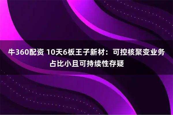 牛360配资 10天6板王子新材：可控核聚变业务占比小且可持续性存疑