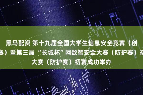 黑马配资 第十九届全国大学生信息安全竞赛(创新实践能力赛)暨第三届 “长城杯”网数智安全大赛(防护赛)初赛成功举办