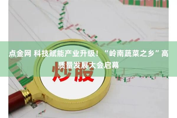 点金网 科技赋能产业升级！“岭南蔬菜之乡”高质量发展大会启幕