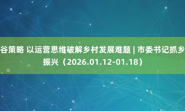 盛谷策略 以运营思维破解乡村发展难题 | 市委书记抓乡村振兴（2026.01.12-01.18）