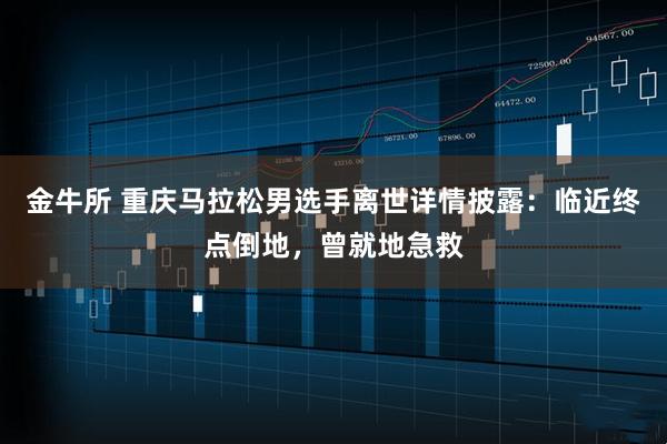 金牛所 重庆马拉松男选手离世详情披露：临近终点倒地，曾就地急救