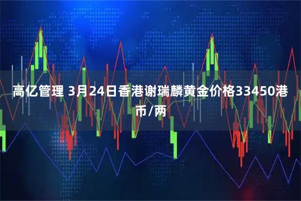 高亿管理 3月24日香港谢瑞麟黄金价格33450港币/两