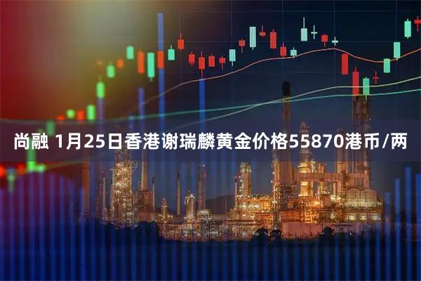 尚融 1月25日香港谢瑞麟黄金价格55870港币/两