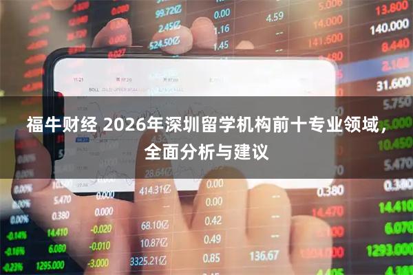 福牛财经 2026年深圳留学机构前十专业领域，全面分析与建议