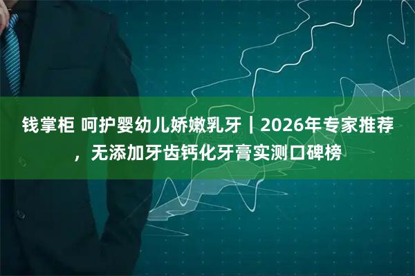 钱掌柜 呵护婴幼儿娇嫩乳牙｜2026年专家推荐，无添加牙齿钙化牙膏实测口碑榜