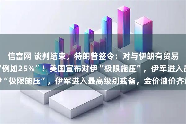 信富网 谈判结束，特朗普签令：对与伊朗有贸易往来的国家征关税，“例如25%”！美国宣布对伊“极限施压”，伊军进入最高级别戒备，金价油价齐涨