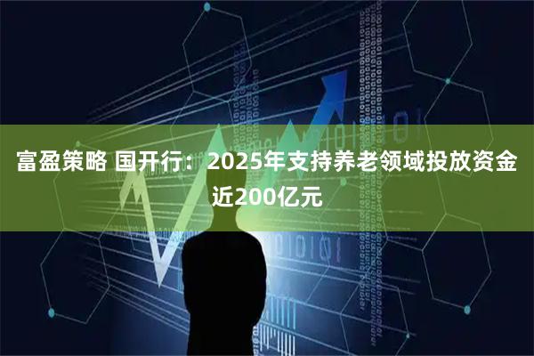 富盈策略 国开行：2025年支持养老领域投放资金近200亿元