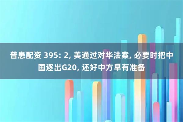 普患配资 395: 2, 美通过对华法案, 必要时把中国逐出G20, 还好中方早有准备