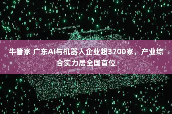 牛管家 广东AI与机器人企业超3700家，产业综合实力居全国首位