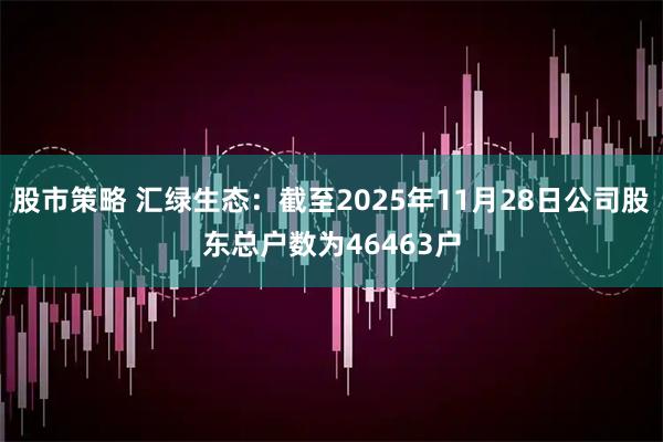 股市策略 汇绿生态：截至2025年11月28日公司股东总户数为46463户