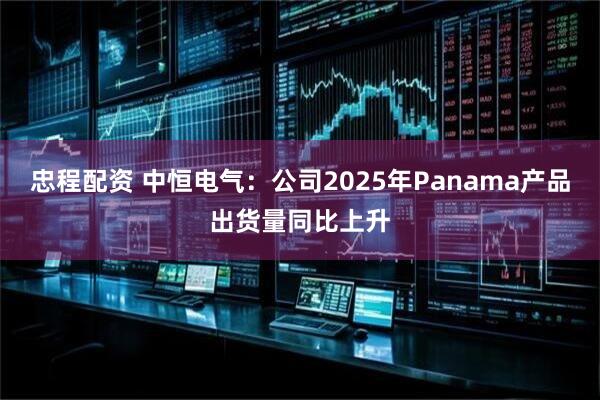 忠程配资 中恒电气：公司2025年Panama产品出货量同比上升