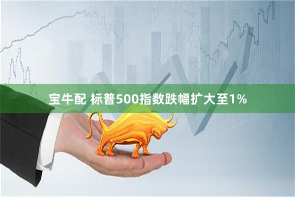 宝牛配 标普500指数跌幅扩大至1%