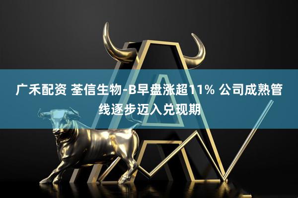广禾配资 荃信生物-B早盘涨超11% 公司成熟管线逐步迈入兑现期