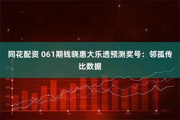 同花配资 061期钱晓惠大乐透预测奖号：邻孤传比数据