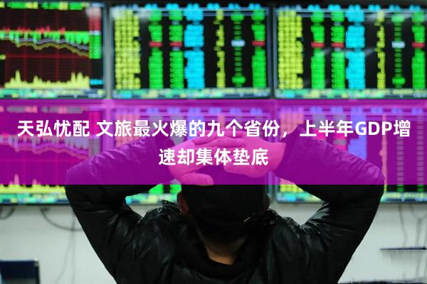 天弘忧配 文旅最火爆的九个省份，上半年GDP增速却集体垫底