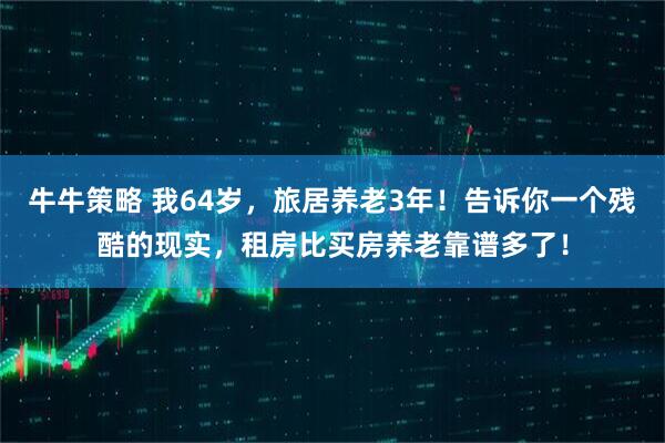 牛牛策略 我64岁，旅居养老3年！告诉你一个残酷的现实，租房比买房养老靠谱多了！