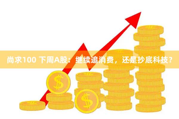 尚求100 下周A股：继续追消费，还是抄底科技？